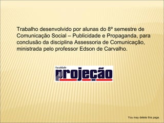 Trabalho desenvolvido por alunas do 8º semestre de Comunicação Social – Publicidade e Propaganda, para conclusão da disciplina Assessoria de Comunicação, ministrada pelo professor Edson de Carvalho. You may delete this page. 