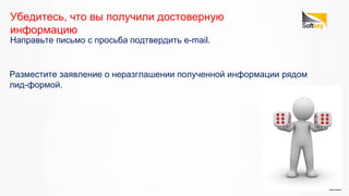 Направьте письмо с просьба подтвердить e-mail.
Убедитесь, что вы получили достоверную
информацию
Разместите заявление о неразглашении полученной информации рядом
лид-формой.
 