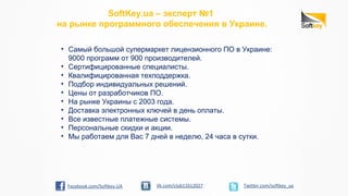 SoftKey.ua – эксперт №1
на рынке программного обеспечения в Украине.
• Самый большой супермаркет лицензионного ПО в Украине:
9000 программ от 900 производителей.
• Сертифицированные специалисты.
• Квалифицированная техподдержка.
• Подбор индивидуальных решений.
• Цены от разработчиков ПО.
• На рынке Украины с 2003 года.
• Доставка электронных ключей в день оплаты.
• Все известные платежные системы.
• Персональные скидки и акции.
• Мы работаем для Вас 7 дней в неделю, 24 часа в сутки.
Twitter.com/softkey_uaVk.com/club11612027Facebook.com/Softkey.UA
 