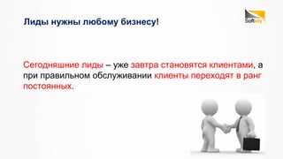 Сегодняшние лиды – уже завтра становятся клиентами, а
при правильном обслуживании клиенты переходят в ранг
постоянных.
Лиды нужны любому бизнесу!
 