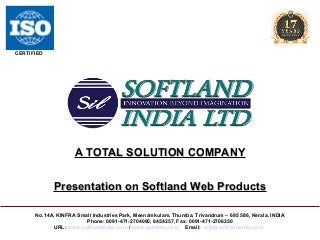 CERTIFIED

A TOTAL SOLUTION COMPANY
Presentation on Softland Web Products
No.14A, KINFRA Small Industries Park, Meenamkulam, Thumba, Trivandrum – 695 586, Kerala, INDIA
Phone: 0091-471-2704090, 6454257, Fax: 0091-471-2706350
URL: www.softlandindia.co.in / www.palmtec.co.in Email: info@softlandindia.co.in

 