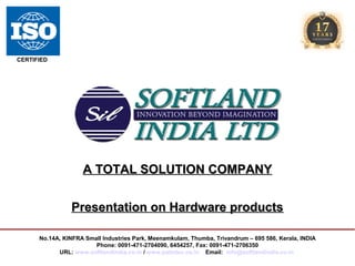 CERTIFIED

A TOTAL SOLUTION COMPANY
Presentation on Hardware products
No.14A, KINFRA Small Industries Park, Meenamkulam, Thumba, Trivandrum – 695 586, Kerala, INDIA
Phone: 0091-471-2704090, 6454257, Fax: 0091-471-2706350
URL: www.softlandindia.co.in / www.palmtec.co.in Email: info@softlandindia.co.in

 