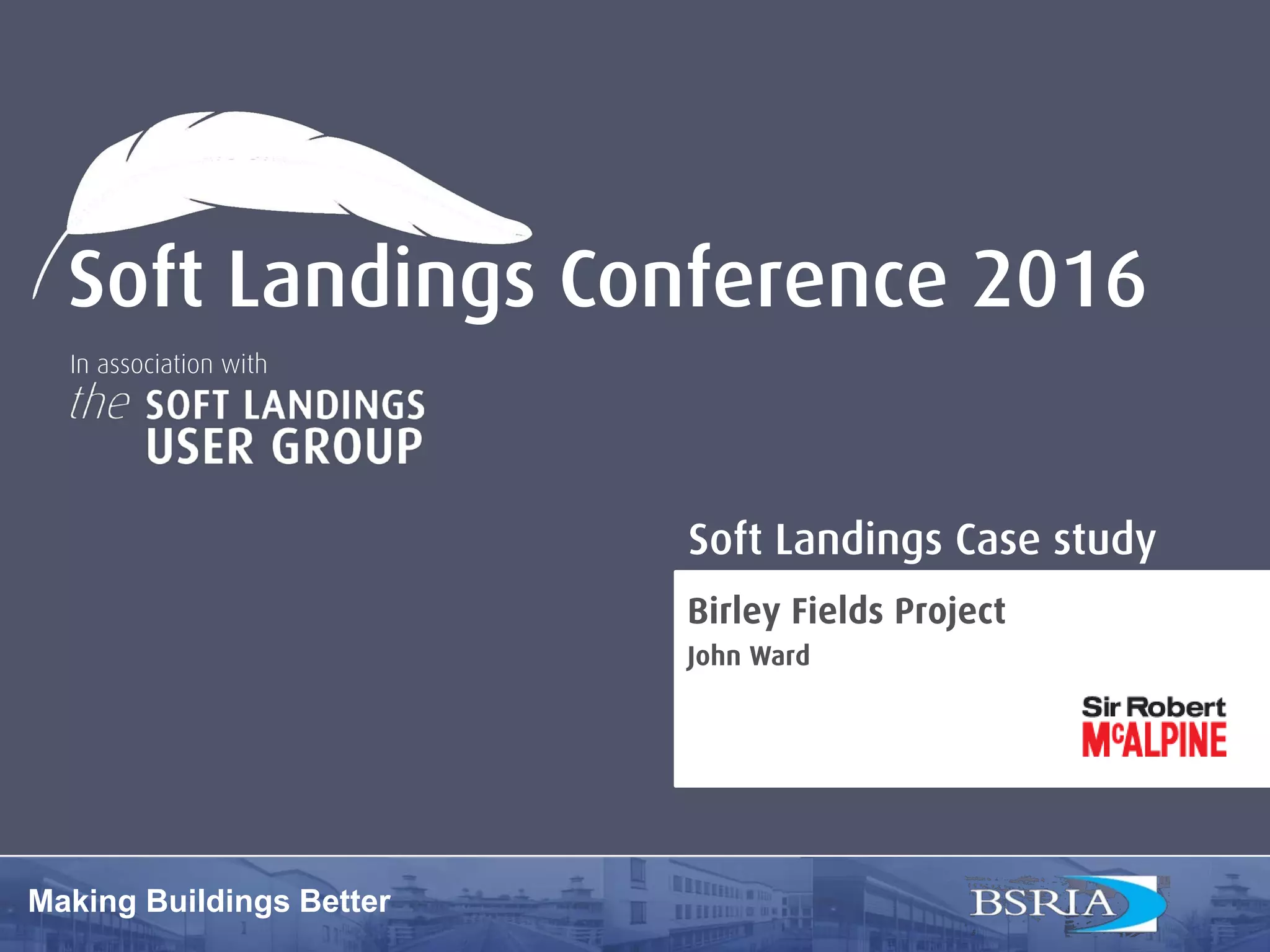 1
Making buildings better
Soft Landings Conference 2016
Making Buildings Better
In association with
Birley Fields Project
John Ward
Soft Landings Case study
 
