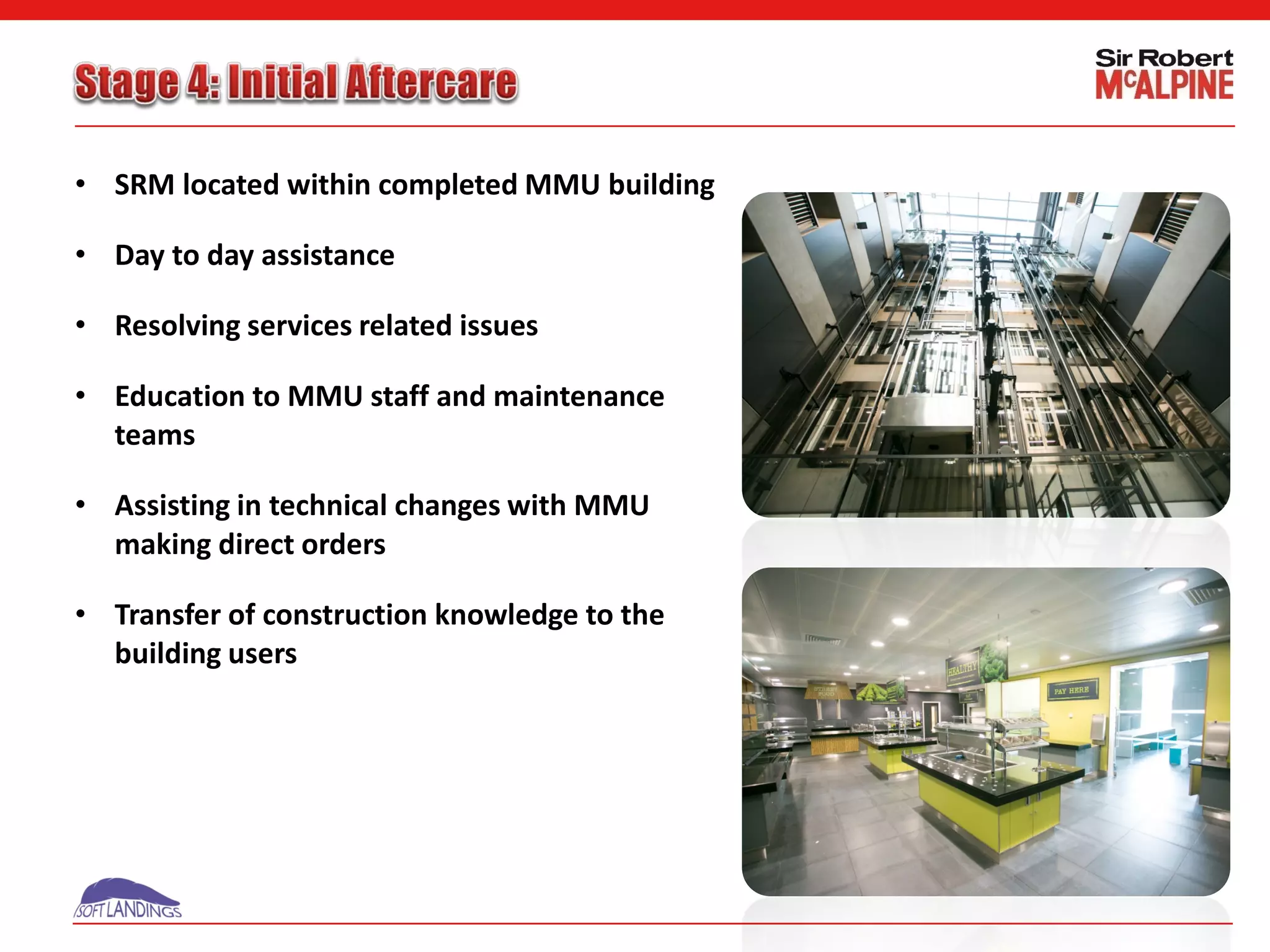 • SRM located within completed MMU building
• Day to day assistance
• Resolving services related issues
• Education to MMU staff and maintenance
teams
• Assisting in technical changes with MMU
making direct orders
• Transfer of construction knowledge to the
building users
 