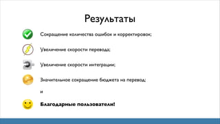 Результаты
Сокращение количества ошибок и корректировок;
Увеличение скорости перевода;
Увеличение скорости интеграции;
Значительное сокращение бюджета на перевод;
и
Благодарные пользователи!

 