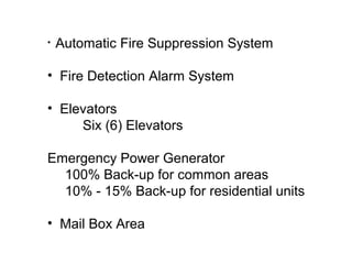 • Automatic Fire Suppression System
• Fire Detection Alarm System
• Elevators
Six (6) Elevators
Emergency Power Generator
100% Back-up for common areas
10% - 15% Back-up for residential units
• Mail Box Area
 