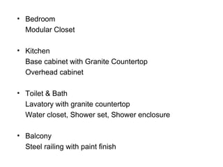 • Bedroom
Modular Closet
• Kitchen
Base cabinet with Granite Countertop
Overhead cabinet
• Toilet & Bath
Lavatory with granite countertop
Water closet, Shower set, Shower enclosure
• Balcony
Steel railing with paint finish
 