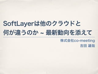 株式会社co-meeting
吉田 雄哉
SoftLayerは他のクラウドと
何が違うのか 最新動向を添えて
 