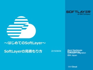 © IBM Corporation 14
Presented by:
～はじめてのSoftLayer～
SoftLayerの見積もり方 Nami Hashimoto
SoftLayer Integration
IBM Japan
2015/08/04
 