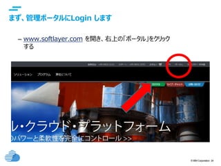 © IBM Corporation 24
text
まず、管理ポータルにLogin します
– www.softlayer.com を開き、右上の「ポータル」をクリック
する
 