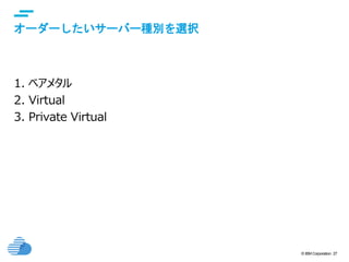 © IBM Corporation 27
text
オーダーしたいサーバー種別を選択
1. ベアメタル
2. Virtual
3. Private Virtual
 