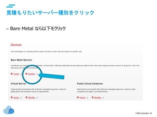© IBM Corporation 28
text
見積もりたいサーバー種別をクリック
– Bare Metal なら以下をクリック
 