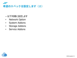 © IBM Corporation 35
text
希望のスペックを設定します（２）
– 以下同様に設定します
• Network Option
• System Addons
• Storage Addons
• Service Addons
 
