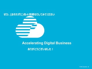 © IBM Corporation 38© IBM Corporation 38
Accelerating Digital Business
ぜひ、(おそれずに)色々見積もりしてみてください
ありがとうございました！
 