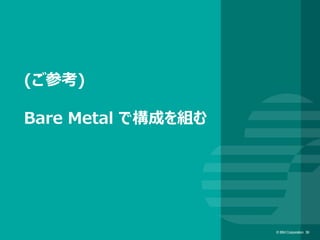 © IBM Corporation 39© IBM Corporation 39
(ご参考)
Bare Metal で構成を組む
 