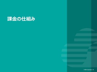 © IBM Corporation 46© IBM Corporation 46
課金の仕組み
 