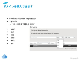 © IBM Corporation 52
text
ドメインを購入できます
• Services->Domain Registration
• 1年$9.94
– 1年～10年まで購入できます
• .com
• .net
• .org
• .info
• .buz
• .us
 