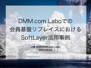 DMM.com Laboでの
会員基盤リプレイスにおける
SoftLayer活用事例
小峰 央志@DMM.com Labo
2015.09.02
 
