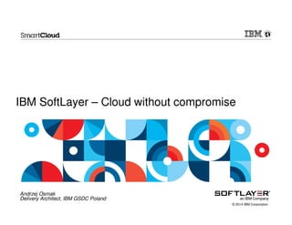 IBM SoftLayer – Cloud without compromise

Andrzej Osmak
Delivery Architect, IBM GSDC Poland
© 2014 IBM Corporation

 