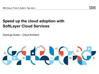 © 2015 IBM Corporation
IBM Cloud: Think it. Build it. Tap into it.
Speed up the cloud adoption with
SoftLayer Cloud Services
Gianluigi Avella – Cloud Architect
 