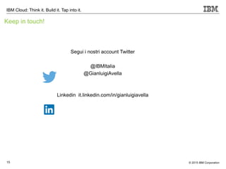 © 2015 IBM Corporation15
IBM Cloud: Think it. Build it. Tap into it.
Keep in touch!
Segui i nostri account Twitter
@IBMItalia
@GianluigiAvella
Linkedin it.linkedin.com/in/gianluigiavella
 