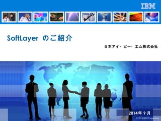 2014 年 9月 
© 2014 IBM Corporation 
SoftLayer のご紹介 
日本アイ・ビー・エム株式会社 
 