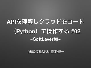 APIを理解しクラウドをコード
（Python）で操作する #02
~SoftLayer編~
株式会社MNU 雪本修一
 