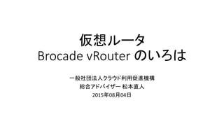 仮想ルータ
Brocade vRouter のいろは
一般社団法人クラウド利用促進機構
総合アドバイザー 松本直人
2015年08月04日
 