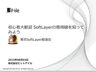 Copyright 2015 Bit-isle Inc. All Rights Reserved
2015年08月04日
株式会社ビットアイル
初心者大歓迎 SoftLayerの専用線を知って
みよう
東京SoftLayer勉強会
 