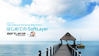 SoftLayer
Japan SoftLayer Girls Group MeetupVol.2
はじめての
2015.11.18
fppt.com
 