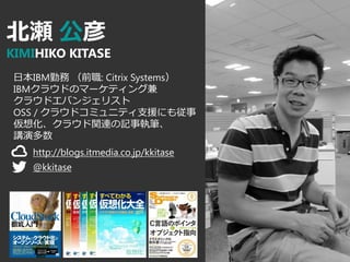  
KIMIHIKO KITASE
ձIBMڄ ǰ: Citrix Systems
IBM饦ɤΥީ`ƥ󥰼
饦ɥХ󥸥ꥹ
OSS / 饦ɥߥ˥ƥ֧Ԯˤ⏾
뻯饦vBӛ̹P
vݶ
http://blogs.itmedia.co.jp/kkitase
@kkitase
 