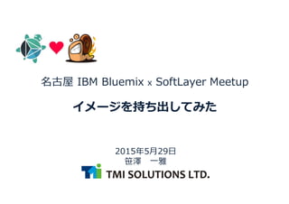 2015年5月29日
笹澤 一雅
名古屋 IBM Bluemix x SoftLayer Meetup
イメージを持ち出してみた
 