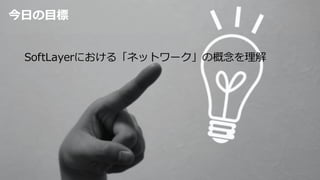 今⽇の⽬標
SoftLayerにおける「ネットワーク」の概念を理解
 