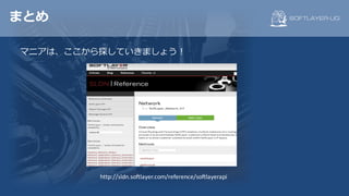 まとめ
マニアは、ここから探していきましょう！
http://sldn.softlayer.com/reference/softlayerapi
 