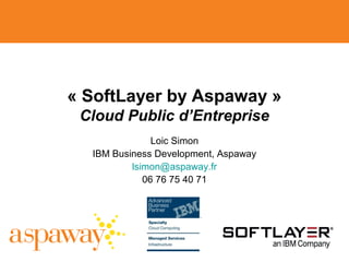 « SoftLayer by Aspaway »
Cloud Public d’Entreprise
Loic Simon
IBM Business Development, Aspaway
lsimon@aspaway.fr
06 76 75 40 71

 