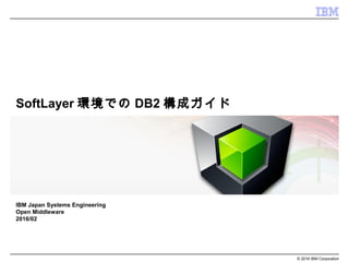 © 2016 IBM Corporation
SoftLayer環境でのDB2構成ガイド
IBM Japan Systems Engineering
Open Middleware
2016/02
 