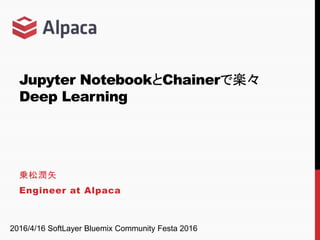 Jupyter NotebookとChainerで楽々
Deep Learning
乗松潤矢
Engineer at Alpaca
2016/4/16 SoftLayer Bluemix Community Festa 2016
 