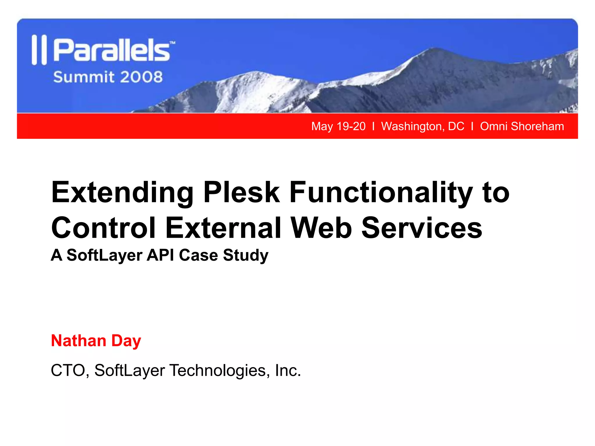 May 19-20 l Washington, DC l Omni Shoreham




Extending Plesk Functionality to
Control External Web Services
A SoftLayer API Case Study




Nathan Day
CTO, SoftLayer Technologies, Inc.
 