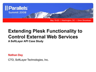 May 19-20 l Washington, DC l Omni Shoreham




Extending Plesk Functionality to
Control External Web Services
A SoftLayer API Case Study




Nathan Day
CTO, SoftLayer Technologies, Inc.
 