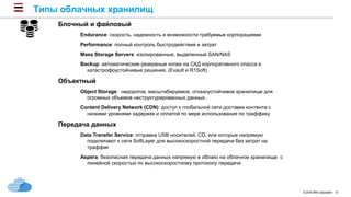 © 2016 IBM Corporation 10
Блочный и файловый
Endurance: скорость, надежность и возможности требуемые корпорациями
Performance: полный контроль быстродействия и затрат
Mass Storage Servers: изолированные, выделенный SAN/NAS
Backup: автоматические резервные копии на СХД корпоративного класса и
катастрофоустойчивые решения. (Evault и R1Soft)
Объектный
Object Storage: недорогое, масштабируемое, отказоустойчивое хранилище для
огромных объемов неструктурированных данных.
Content Delivery Network (CDN): доступ к глобальной сети доставки контента с
низкими уровнями задержек и оплатой по мере использования по траффику
Передача данных
Data Transfer Service: отправка USB носителей, CD, или которые напрямую
подключают к сети SoftLayer для высокоскоростной передачи без затрат на
траффик
Aspera: безопасная передача данных напрямую в облако на облачное хранилище с
линейной скоростью по высокоскоростному протоколу передачи
Типы облачных хранилищ
 
