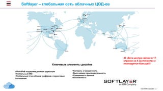 © 2016 IBM Corporation 2
43 Дата центра сейчас в 17
странах на 5 континентах и
планируется больше!!!Ключевые элементы дизайна
Контроль и прозрачность
Высочайшая производительность
Суверенность данных
Безопасность
IPv4/IPv6 поддержка двойной адресации
Глобальный DNS
Глобальные точки обмена траффика и пиринговые
соглашения
Softlayer – глобальная сеть облачных ЦОД-ов
 