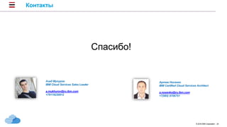 © 2016 IBM Corporation 24
Контакты
Спасибо!
Артем Носенко
IBM Certified Cloud Services Architect
a.nosenko@ru.ibm.com
+7(985) 9706751
Азад Мухуров
IBM Cloud Services Sales Leader
a.mukhurov@ru.ibm.com
+79119230912
 