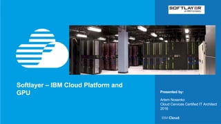 © 2016 IBM Corporation 1
Presented by:
Artem Nosenko
Cloud Cervices Certified IT Architect
2016
Softlayer – IBM Cloud Platform and
GPU
 