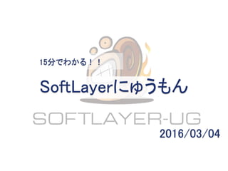 SoftLayerにゅうもん
15分でわかる！！
2016/03/04
 
