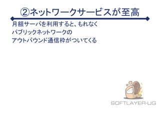 ②ネットワークサービスが至高
月額サーバを利用すると、もれなく
パブリックネットワークの
アウトバウンド通信枠がついてくる
 