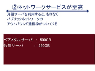 ②ネットワークサービスが至高
月額サーバを利用すると、もれなく
パブリックネットワークの
アウトバウンド通信枠がついてくる
ベアメタルサーバ ： 500GB
仮想サーバ ： 250GB
 