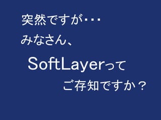 突然ですが・・・
みなさん、
SoftLayerって
ご存知ですか？
 