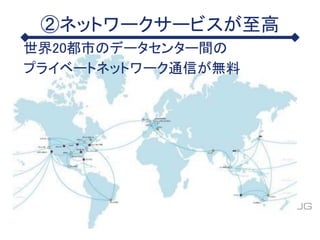 ②ネットワークサービスが至高
世界20都市のデータセンター間の
プライベートネットワーク通信が無料
 