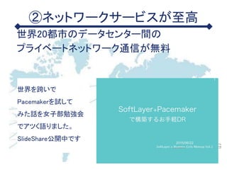②ネットワークサービスが至高
世界20都市のデータセンター間の
プライベートネットワーク通信が無料
世界を跨いで
Pacemakerを試して
みた話を女子部勉強会
でアツく語りました。
SlideShare公開中です
 