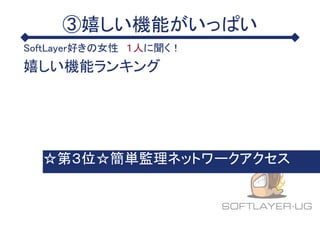 ③嬉しい機能がいっぱい
SoftLayer好きの女性 １人に聞く！
嬉しい機能ランキング
☆第３位☆簡単監理ネットワークアクセス
 